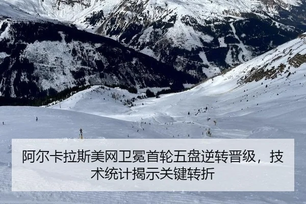 阿尔卡拉斯美网卫冕首轮五盘逆转晋级，技术统计揭示关键转折