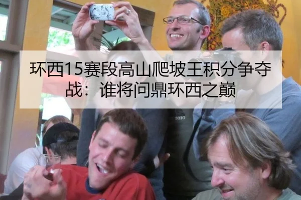 环西15赛段高山爬坡王积分争夺战：谁将问鼎环西之巅