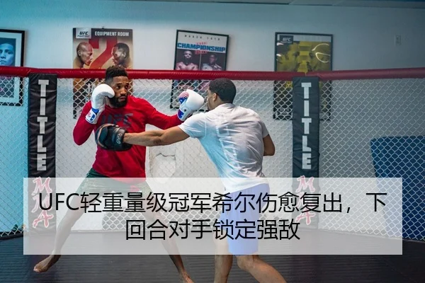 UFC轻重量级冠军希尔伤愈复出，下回合对手锁定强敌