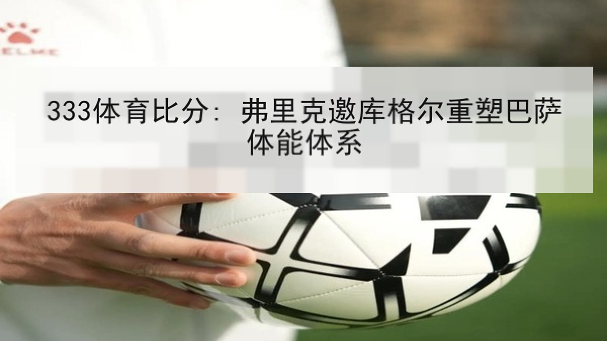 333体育比分: 弗里克邀库格尔重塑巴萨体能体系 333体育比分: 弗里克邀库格尔重塑巴萨体能体系