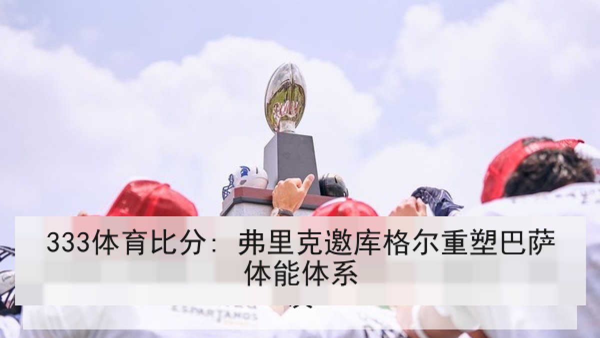333体育比分: 弗里克邀库格尔重塑巴萨体能体系 333体育比分: 弗里克邀库格尔重塑巴萨体能体系