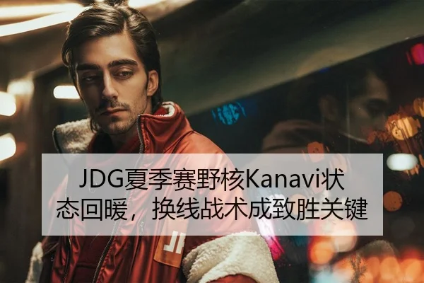 JDG夏季赛野核Kanavi状态回暖，换线战术成致胜关键