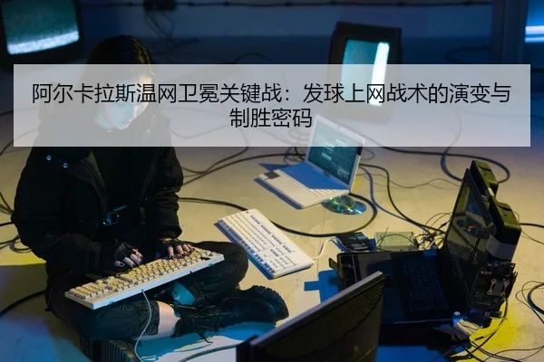 阿尔卡拉斯温网卫冕关键战：发球上网战术的演变与制胜密码