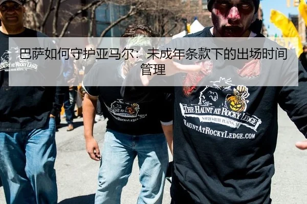 巴萨如何守护亚马尔：未成年条款下的出场时间管理