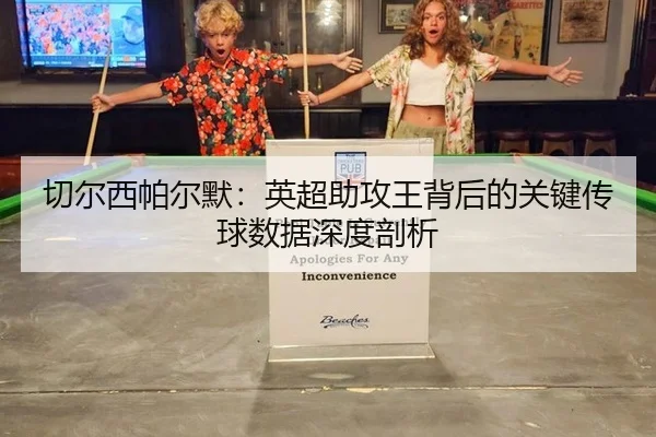 切尔西帕尔默：英超助攻王背后的关键传球数据深度剖析