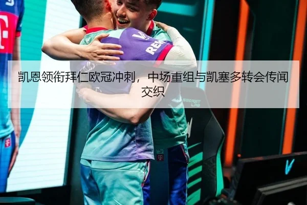 凯恩领衔拜仁欧冠冲刺，中场重组与凯塞多转会传闻交织