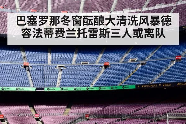 巴塞罗那冬窗酝酿大清洗风暴德容法蒂费兰托雷斯三人或离队