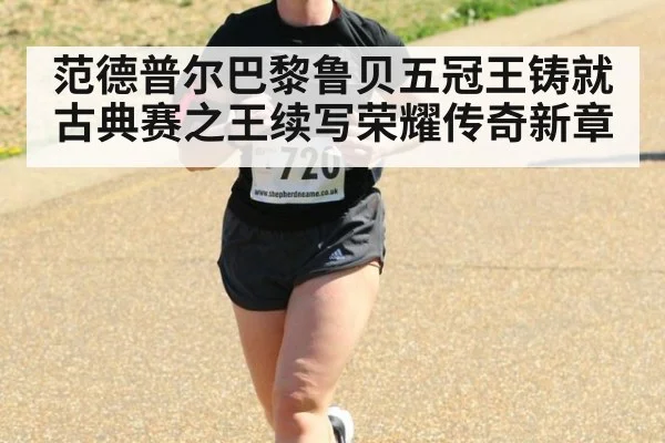 范德普尔巴黎鲁贝五冠王铸就古典赛之王续写荣耀传奇新章