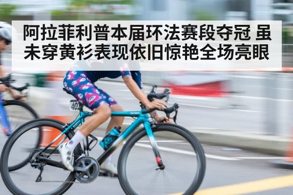阿拉菲利普本届环法赛段夺冠 虽未穿黄衫表现依旧惊艳全场亮眼