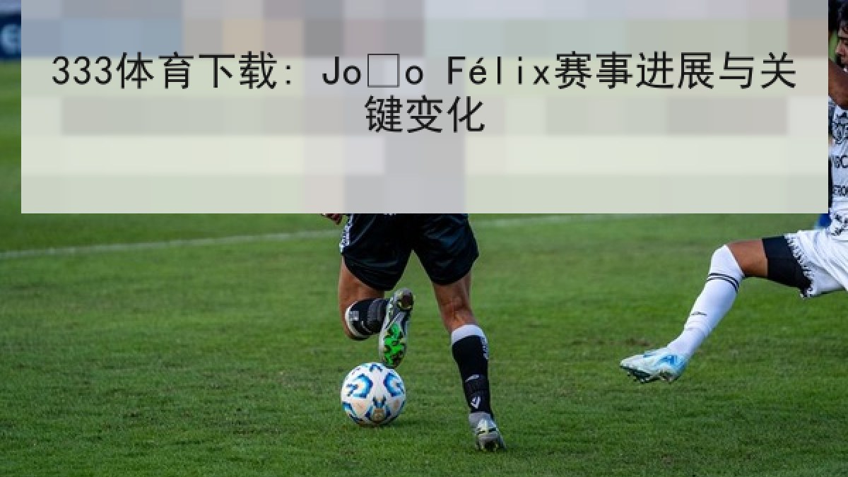 333体育下载: João Félix赛事进展与关键变化